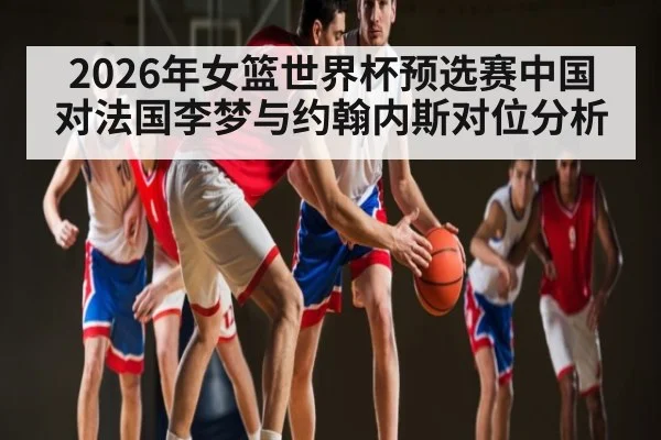 2026年女篮世界杯预选赛中国对法国李梦与约翰内斯对位分析