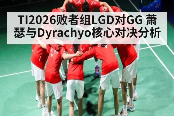 TI2026败者组LGD对GG 萧瑟与Dyrachyo核心对决分析 - kaiyun